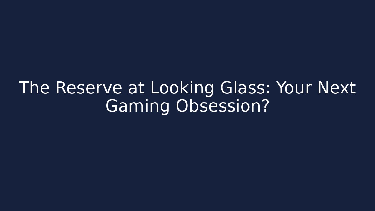 The Reserve at Looking Glass: Your Next Gaming Obsession?