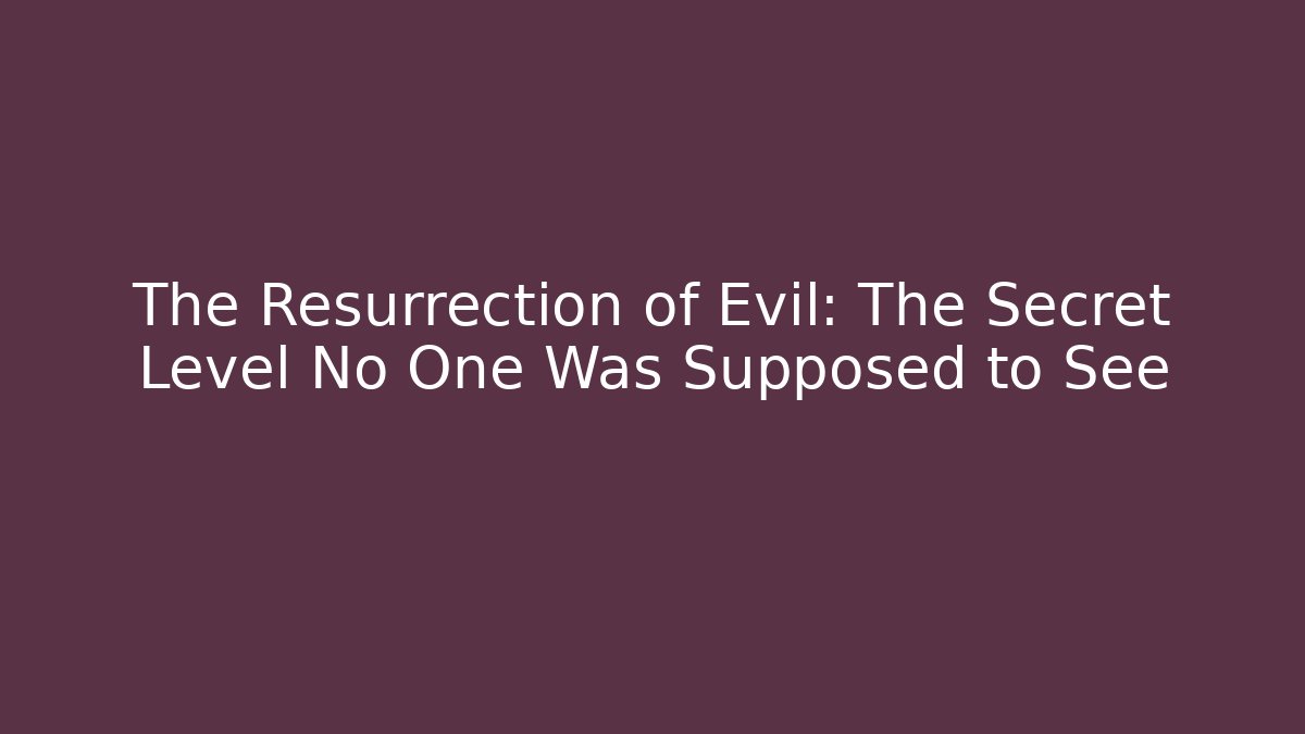 The Resurrection of Evil: The Secret Level No One Was Supposed to See