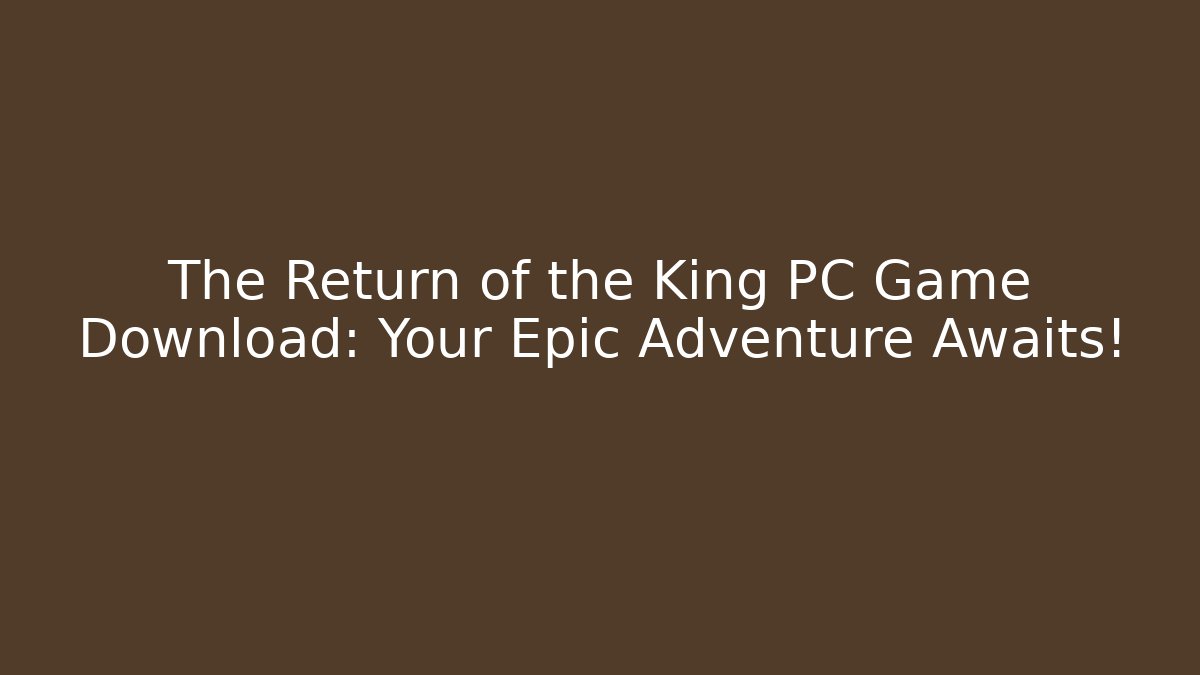 The Return of the King PC Game Download: Your Epic Adventure Awaits!