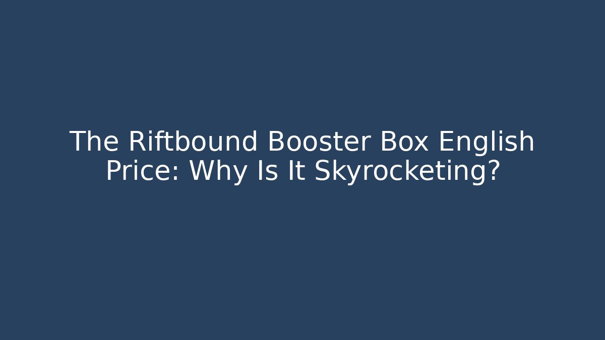 The Riftbound Booster Box English Price: Why Is It Skyrocketing?
