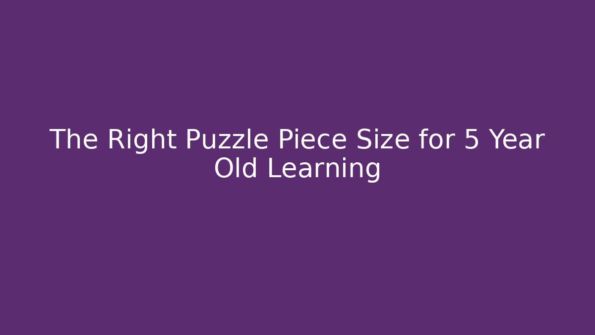 The Right Puzzle Piece Size for 5 Year Old Learning