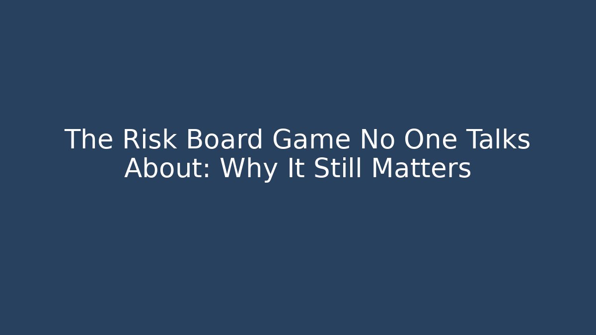 The Risk Board Game No One Talks About: Why It Still Matters