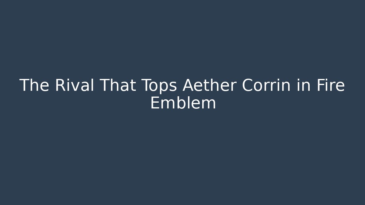 The Rival That Tops Aether Corrin in Fire Emblem