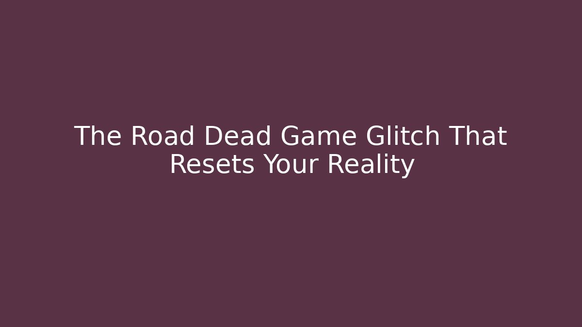 The Road Dead Game Glitch That Resets Your Reality