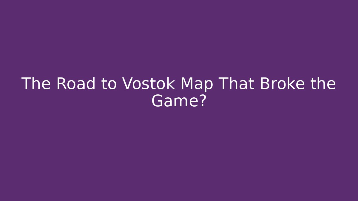 The Road to Vostok Map That Broke the Game?
