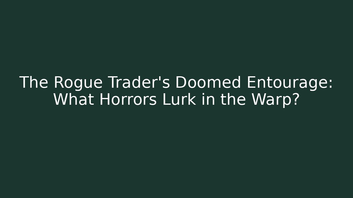 The Rogue Trader's Doomed Entourage: What Horrors Lurk in the Warp?