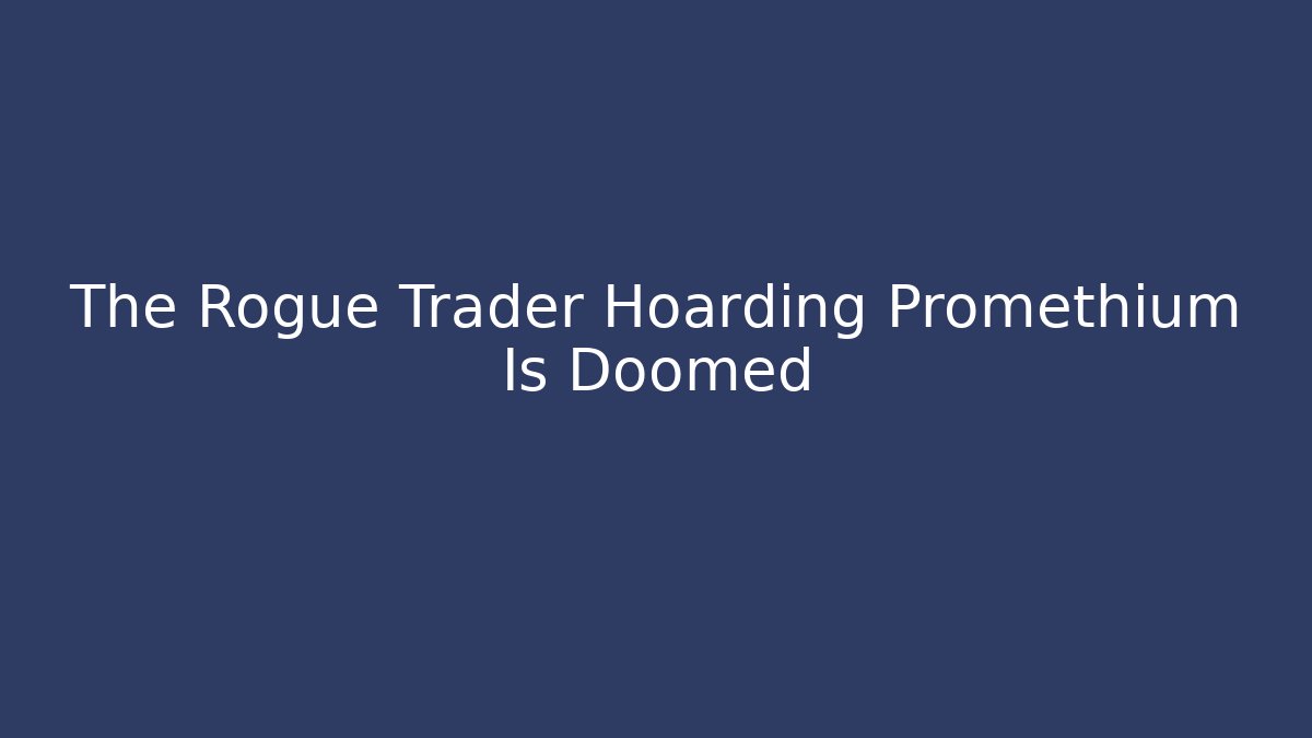 The Rogue Trader Hoarding Promethium Is Doomed - Create More Assets