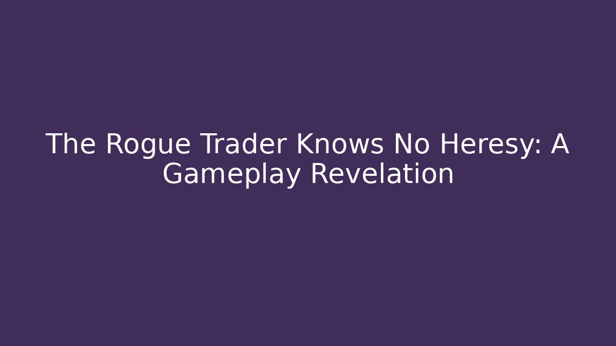 The Rogue Trader Knows No Heresy: A Gameplay Revelation