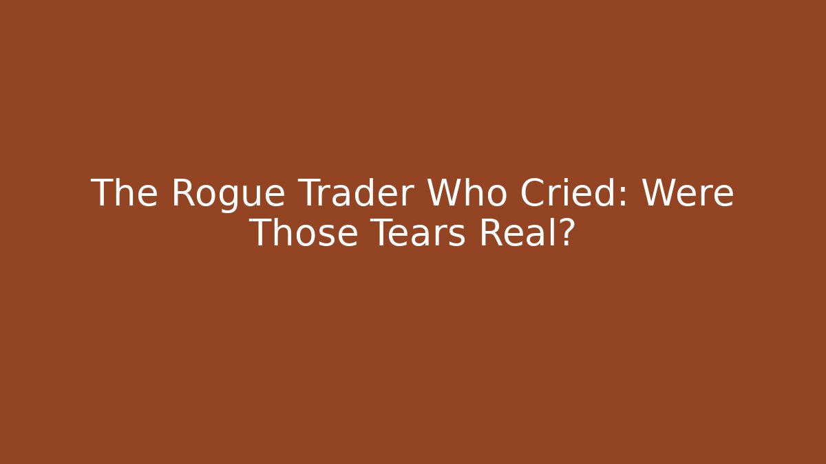 The Rogue Trader Who Cried: Were Those Tears Real?