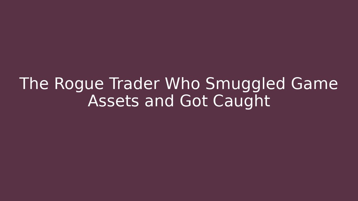 The Rogue Trader Who Smuggled Game Assets and Got Caught