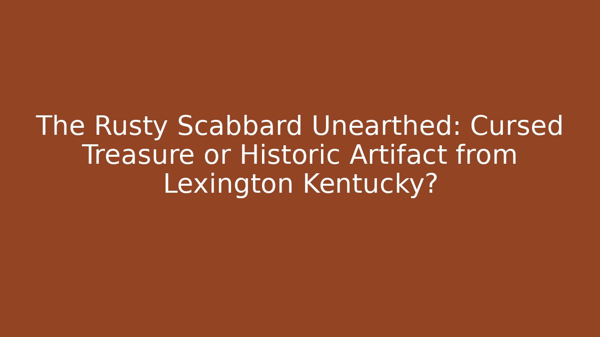 The Rusty Scabbard Unearthed: Cursed Treasure or Historic Artifact from Lexington Kentucky?
