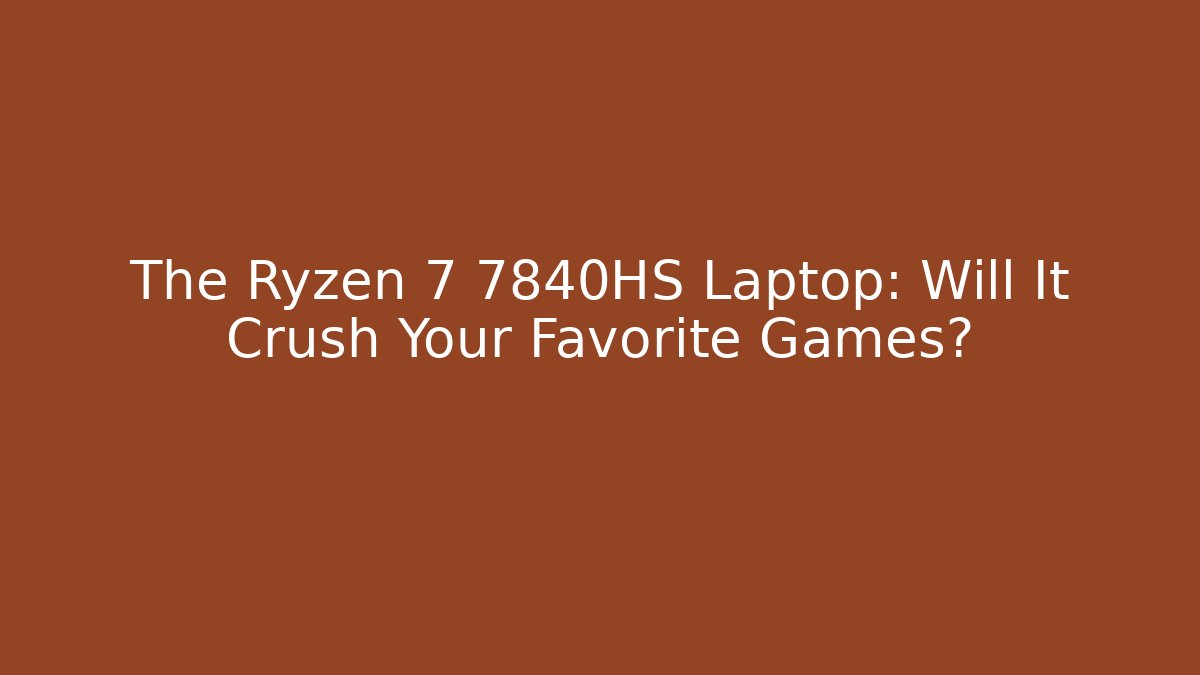 The Ryzen 7 7840HS Laptop: Will It Crush Your Favorite Games?