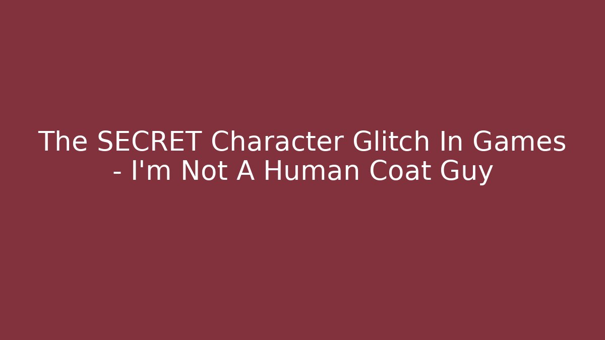 The SECRET Character Glitch In Games - I'm Not A Human Coat Guy