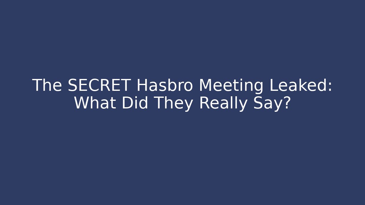 The SECRET Hasbro Meeting Leaked: What Did They Really Say?