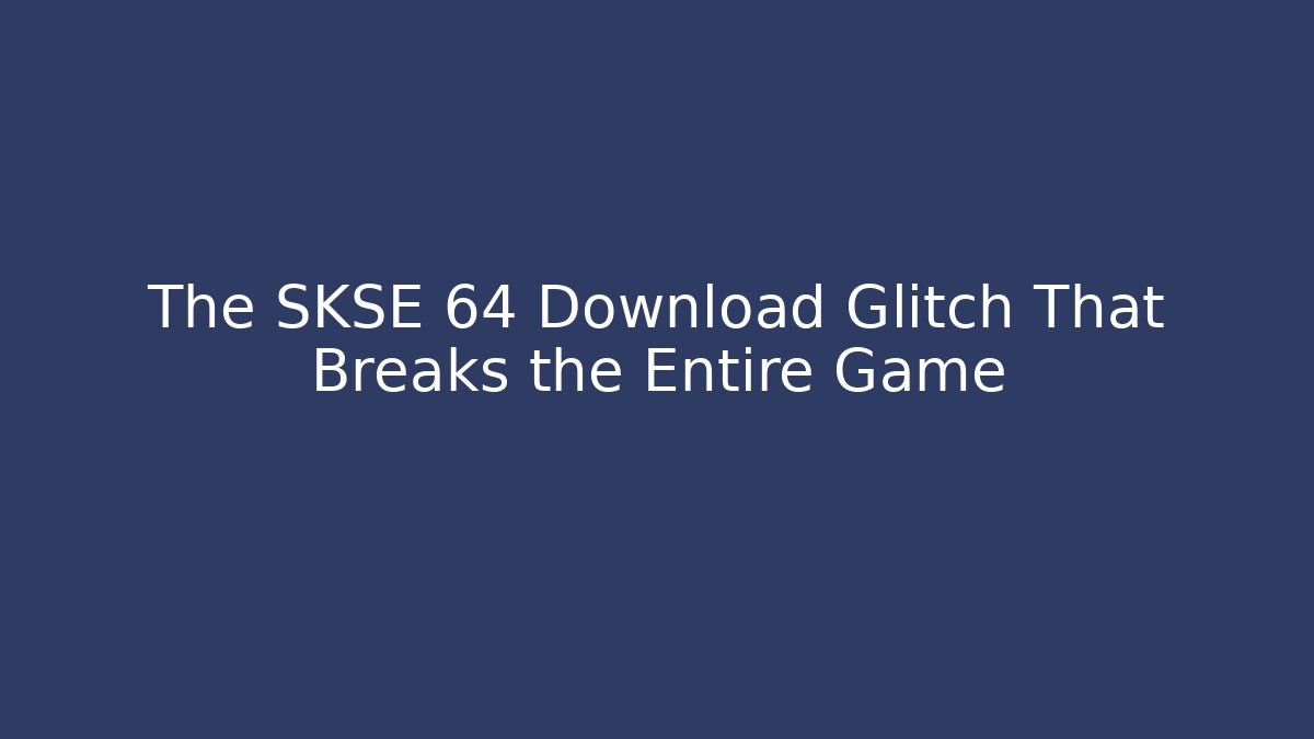 The SKSE 64 Download Glitch That Breaks the Entire Game