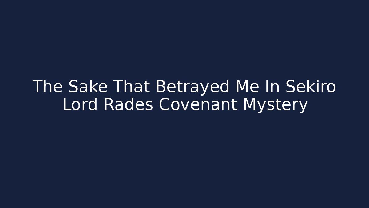 The Sake That Betrayed Me In Sekiro Lord Rades Covenant Mystery