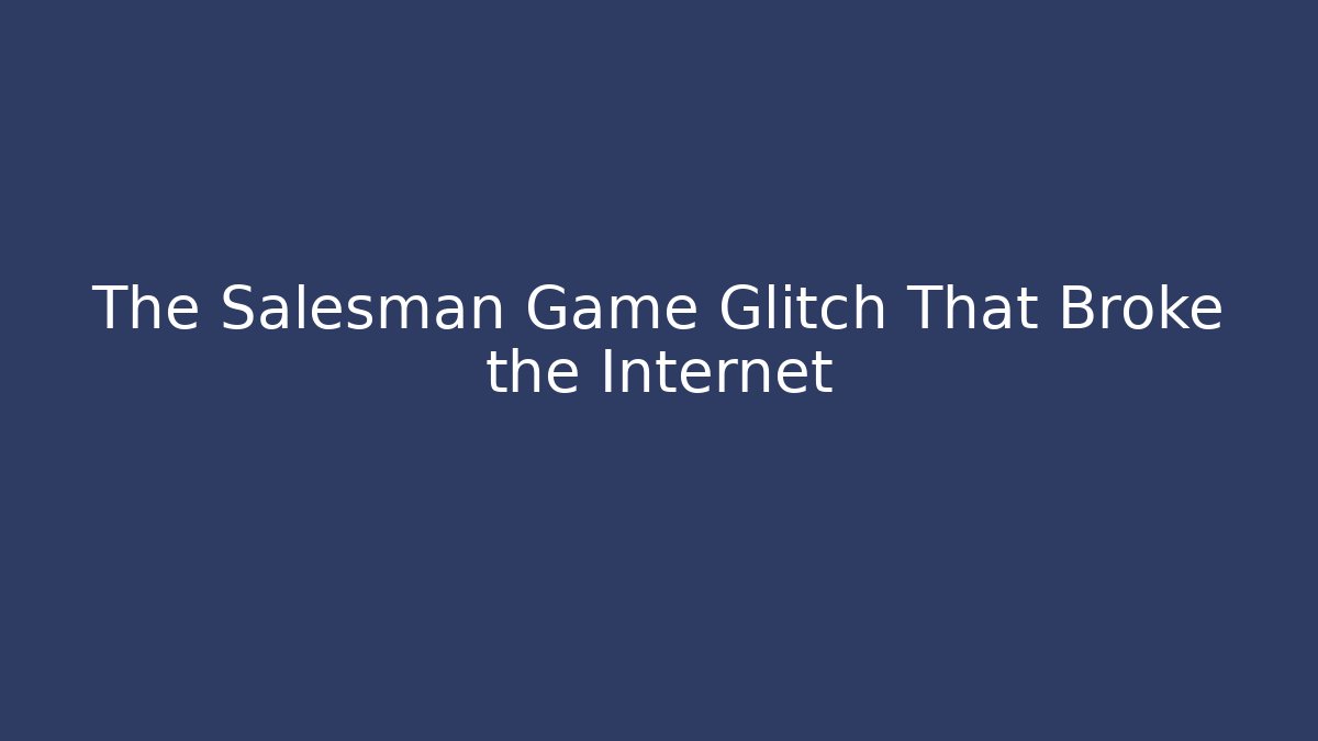 The Salesman Game Glitch That Broke the Internet