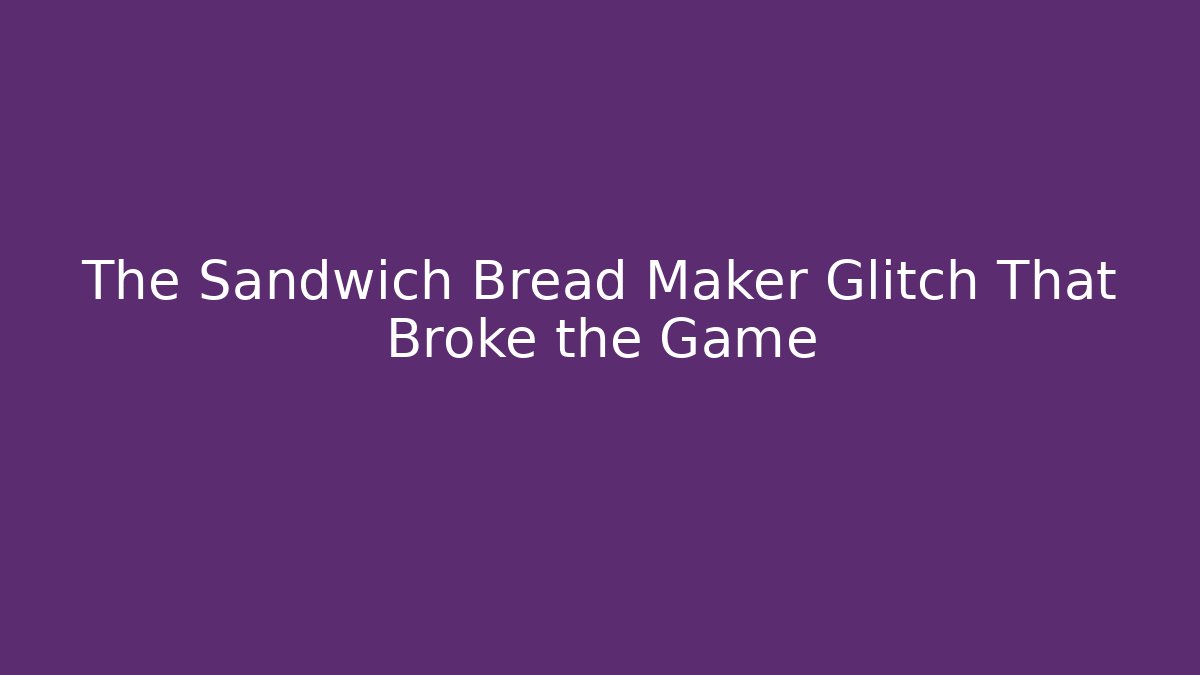 The Sandwich Bread Maker Glitch That Broke the Game
