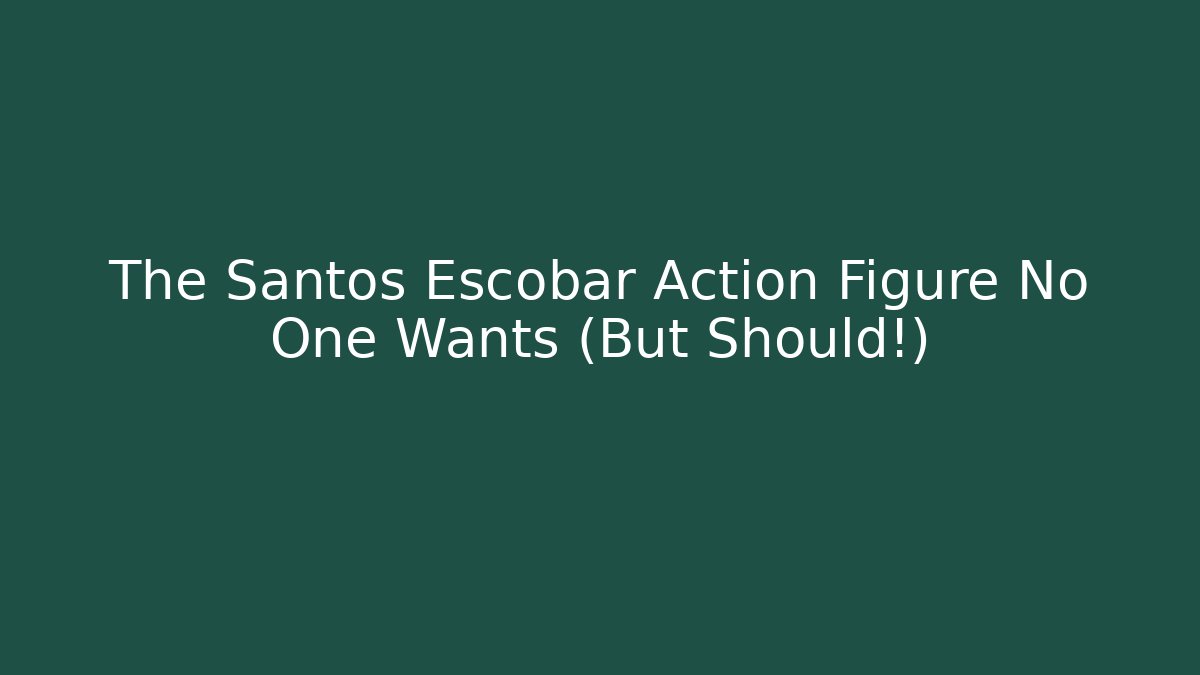The Santos Escobar Action Figure No One Wants (But Should!)