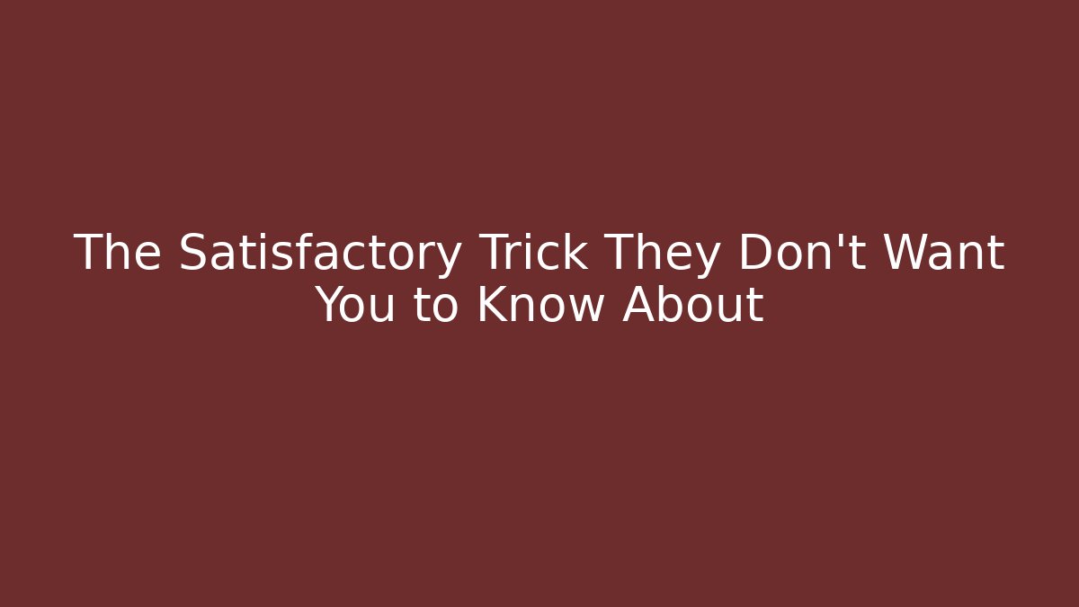 The Satisfactory Trick They Don’t Want You to Know About