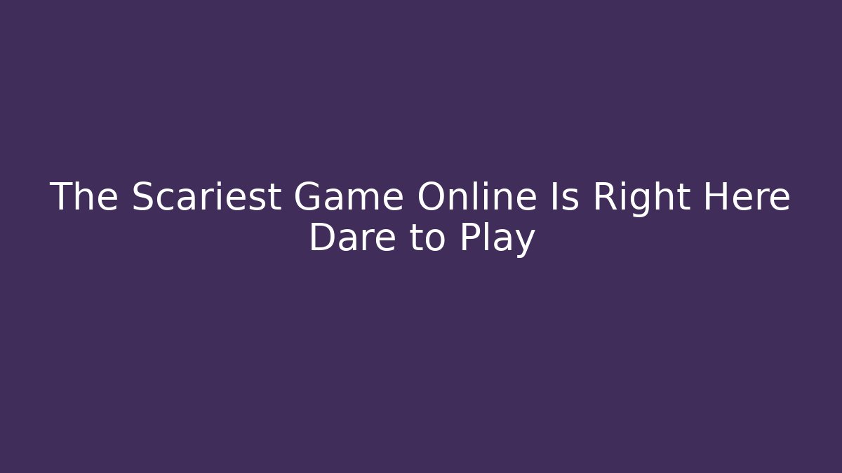 The Scariest Game Online Is Right Here Dare to Play