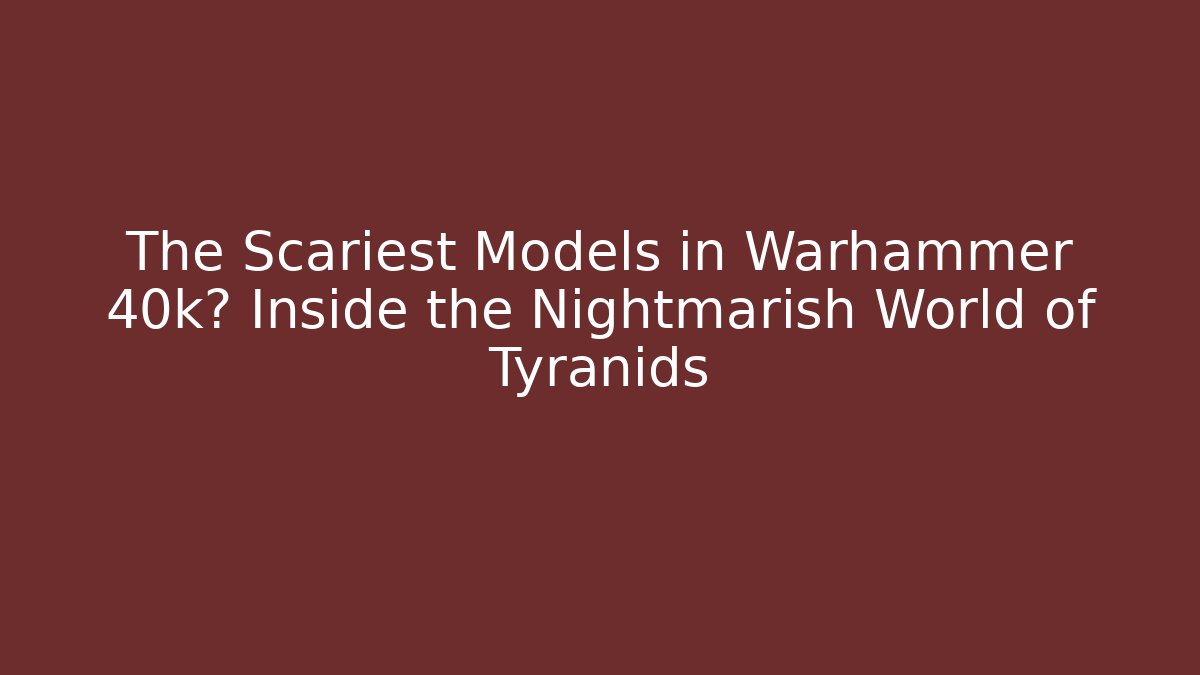 The Scariest Models in Warhammer 40k? Inside the Nightmarish World of Tyranids