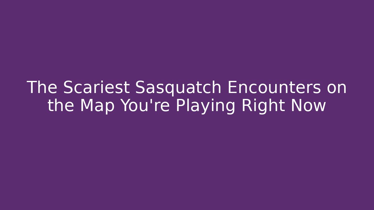 The Scariest Sasquatch Encounters on the Map You're Playing Right Now