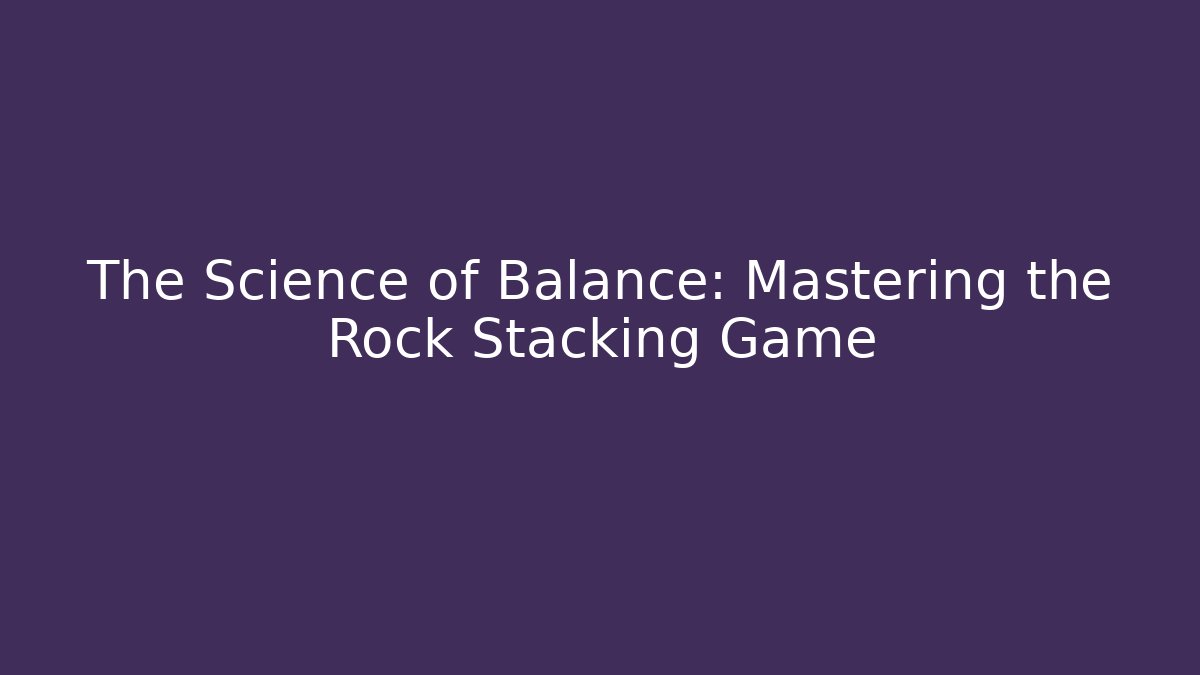 The Science of Balance: Mastering the Rock Stacking Game
