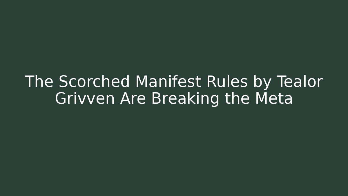 The Scorched Manifest Rules by Tealor Grivven Are Breaking the Meta