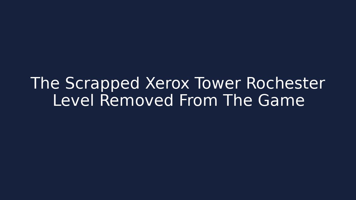 The Scrapped Xerox Tower Rochester Level Removed From The Game