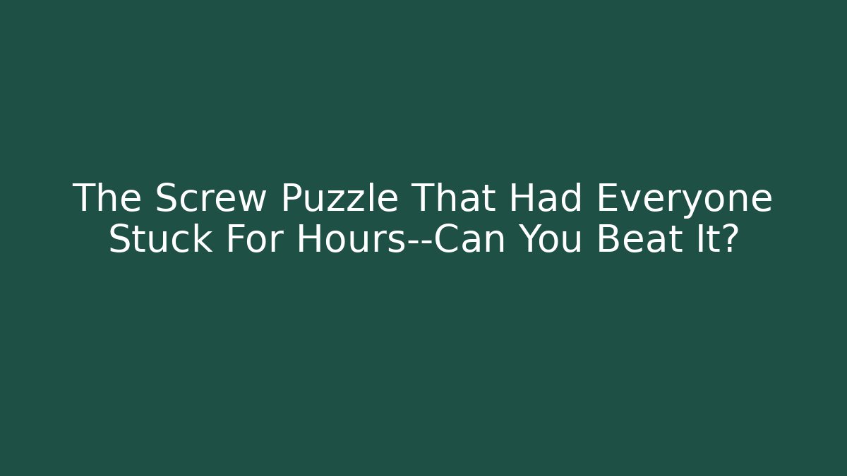The Screw Puzzle That Had Everyone Stuck For Hours—Can You Beat It?