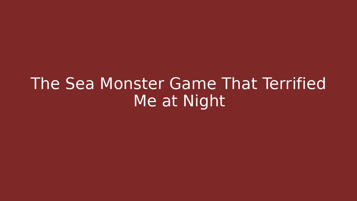 The Sea Monster Game That Terrified Me at Night