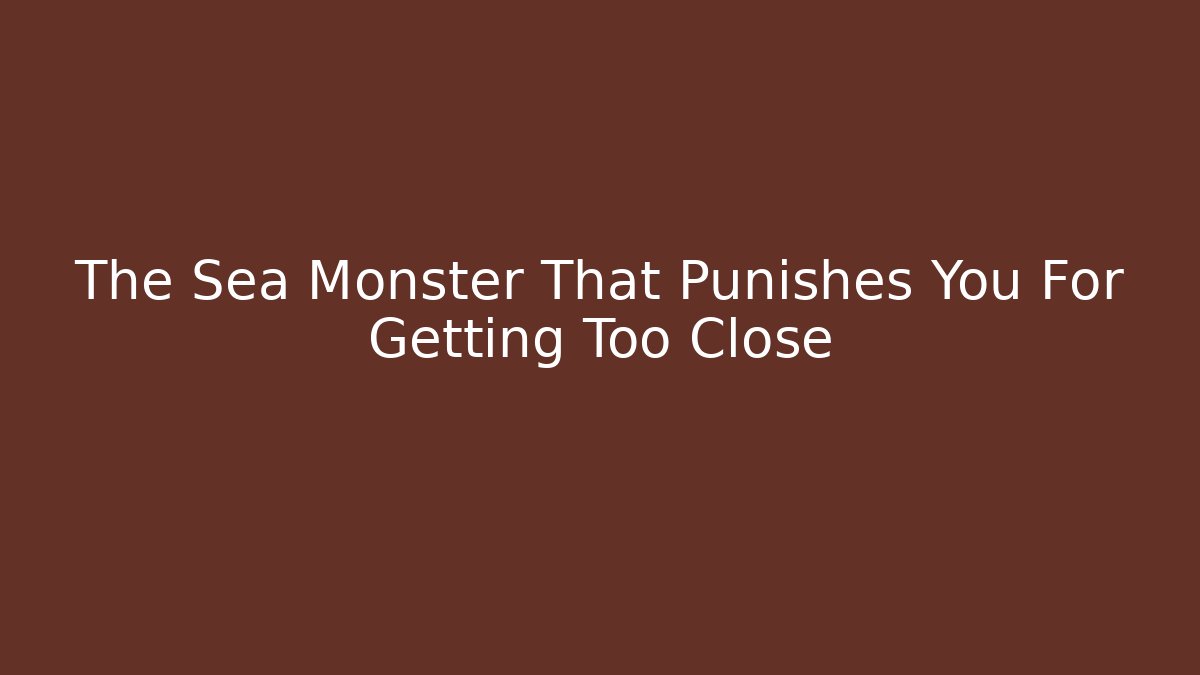 The Sea Monster That Punishes You For Getting Too Close