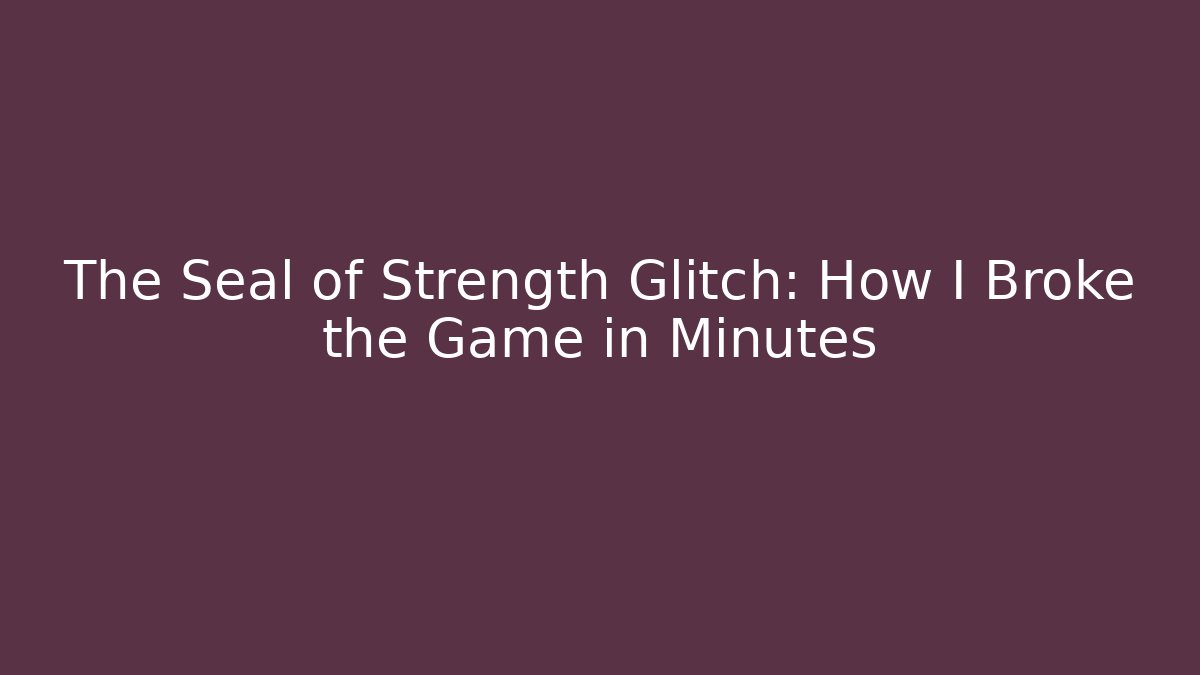 The Seal of Strength Glitch: How I Broke the Game in Minutes