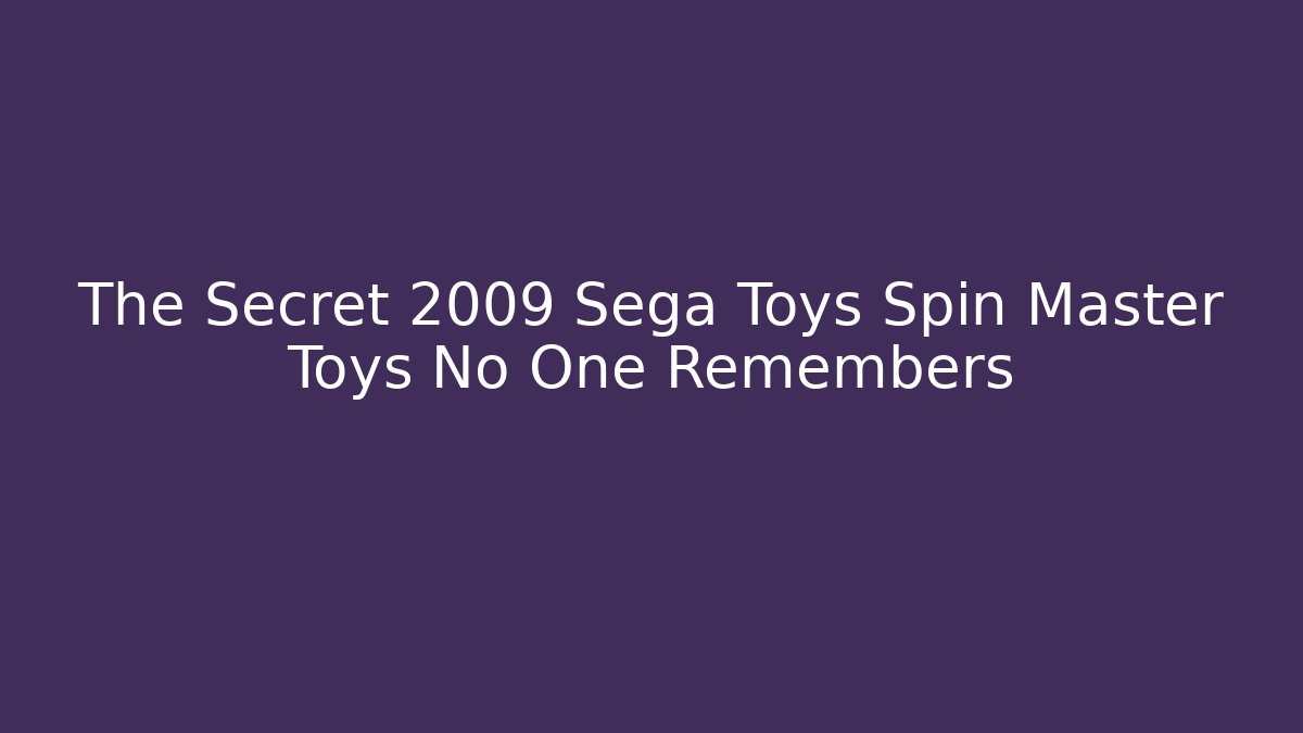 The Secret 2009 Sega Toys Spin Master Toys No One Remembers