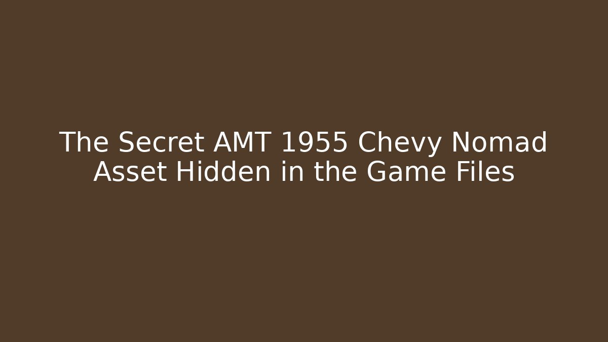 The Secret AMT 1955 Chevy Nomad Asset Hidden in the Game Files