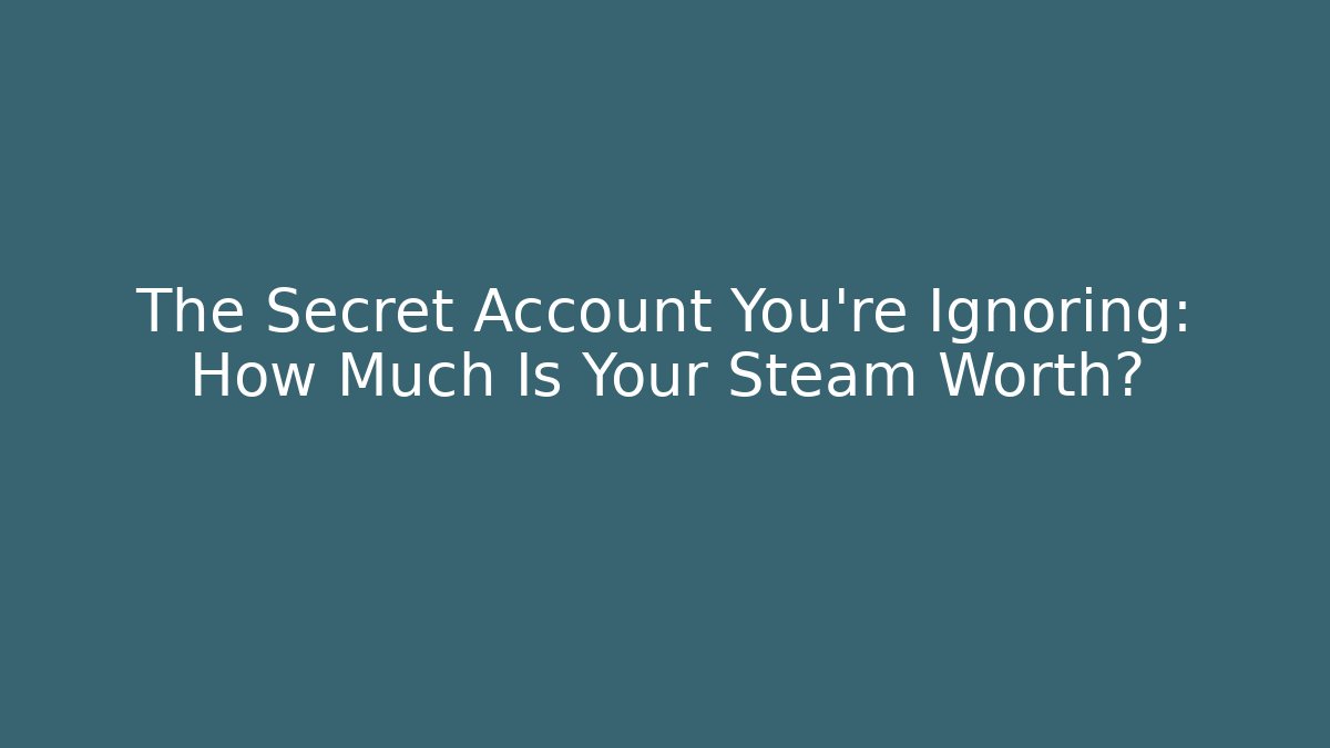 The Secret Account You're Ignoring: How Much Is Your Steam Worth?