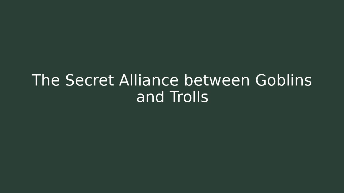 The Secret Alliance between Goblins and Trolls