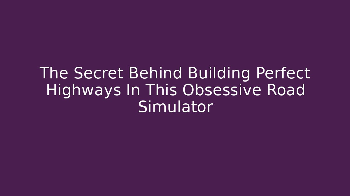 The Secret Behind Building Perfect Highways In This Obsessive Road Simulator