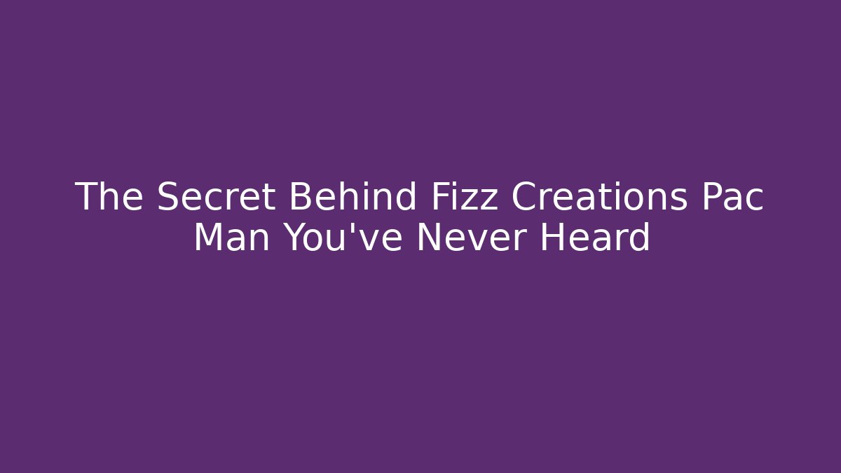 The Secret Behind Fizz Creations Pac Man You’ve Never Heard