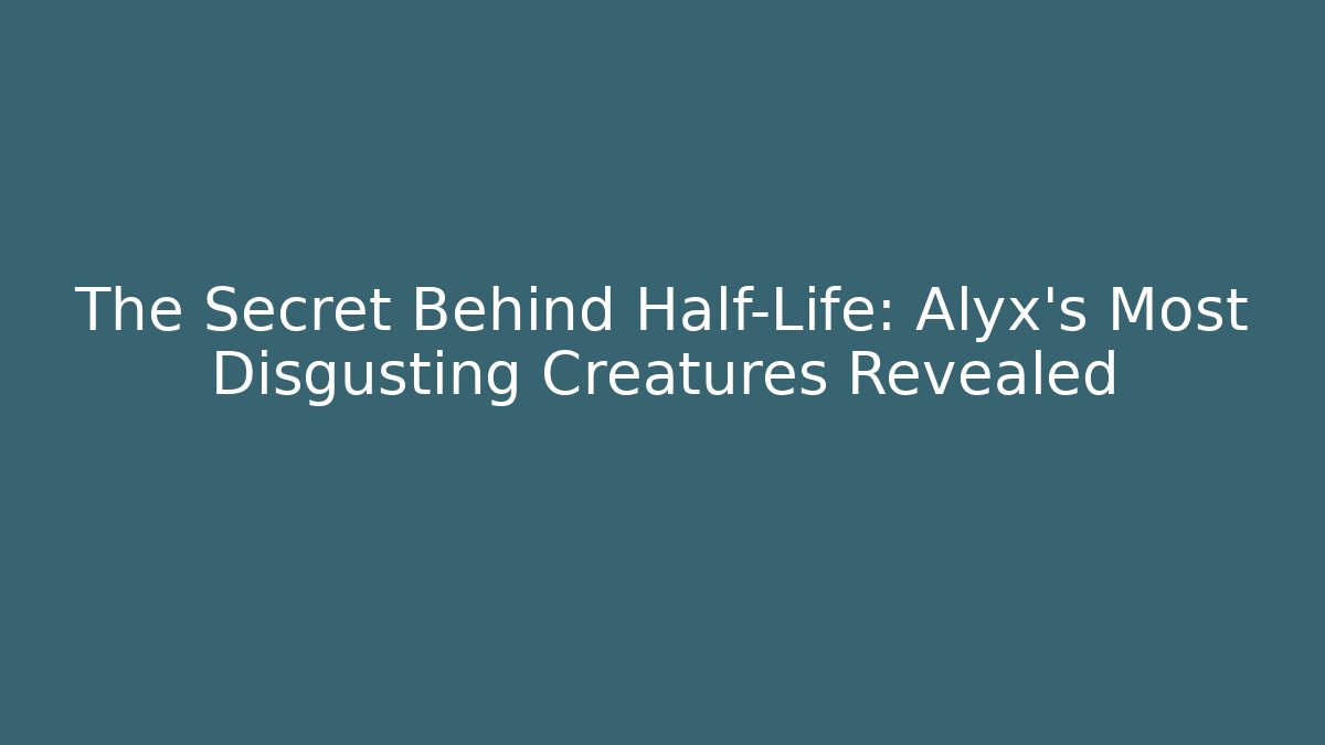 The Secret Behind Half-Life: Alyx's Most Disgusting Creatures Revealed - Create More Assets