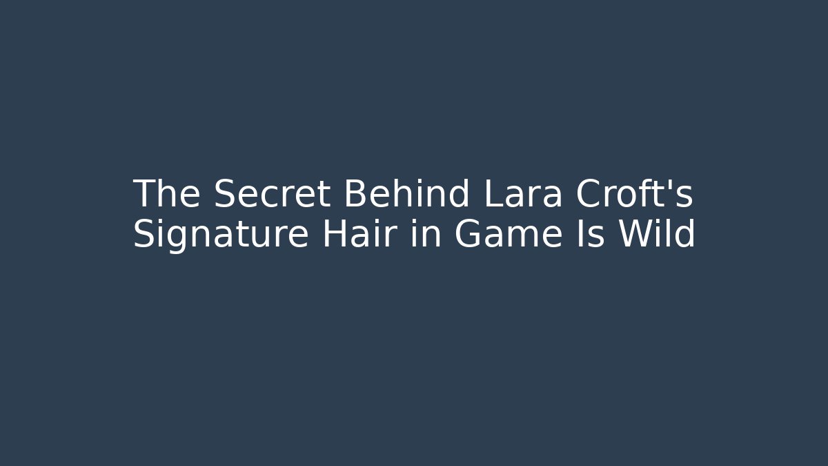 The Secret Behind Lara Croft’s Signature Hair in Game Is Wild