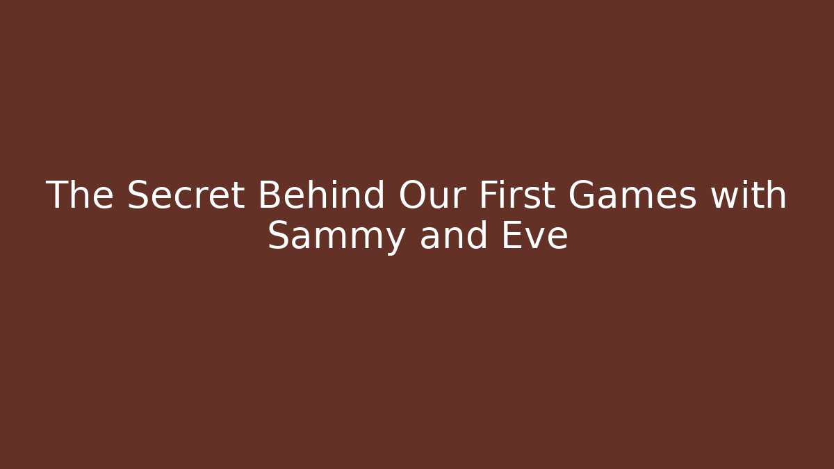 The Secret Behind Our First Games with Sammy and Eve