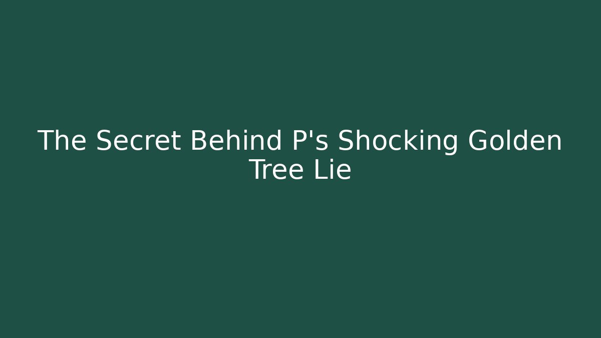 The Secret Behind P's Shocking Golden Tree Lie