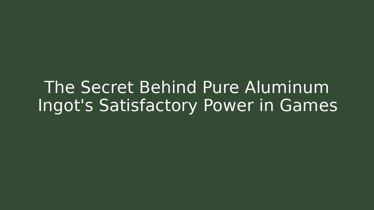 The Secret Behind Pure Aluminum Ingot's Satisfactory Power in Games