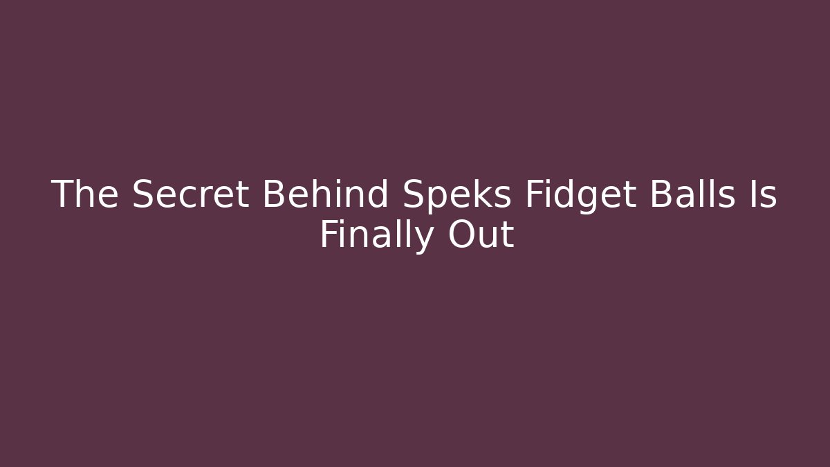 The Secret Behind Speks Fidget Balls Is Finally Out