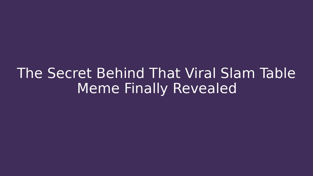 The Secret Behind That Viral Slam Table Meme Finally Revealed