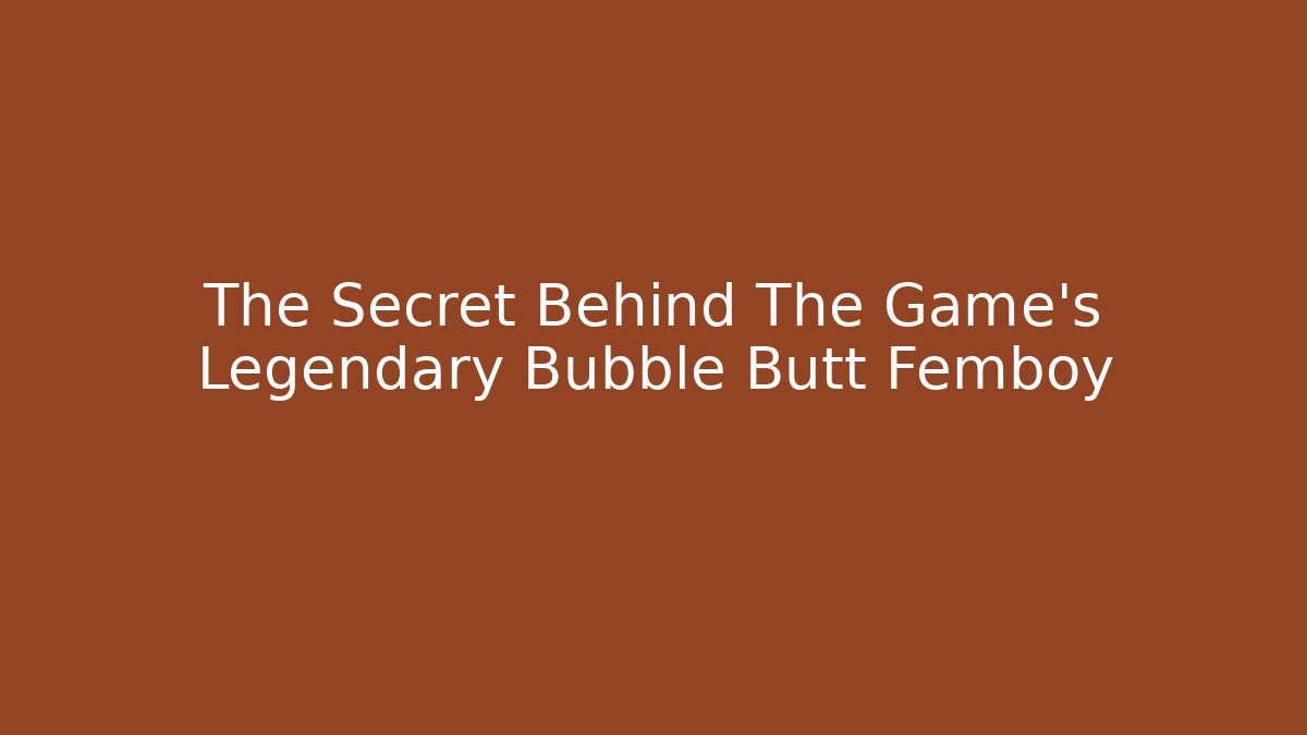 The Secret Behind The Game's Legendary Bubble Butt Femboy