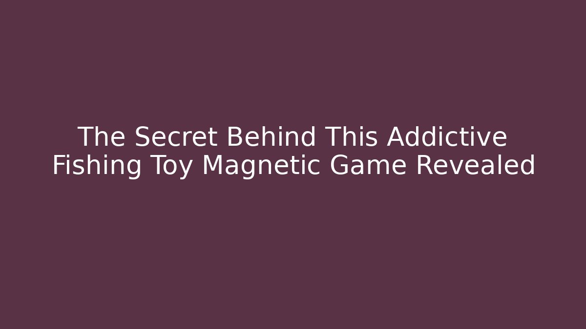 The Secret Behind This Addictive Fishing Toy Magnetic Game Revealed