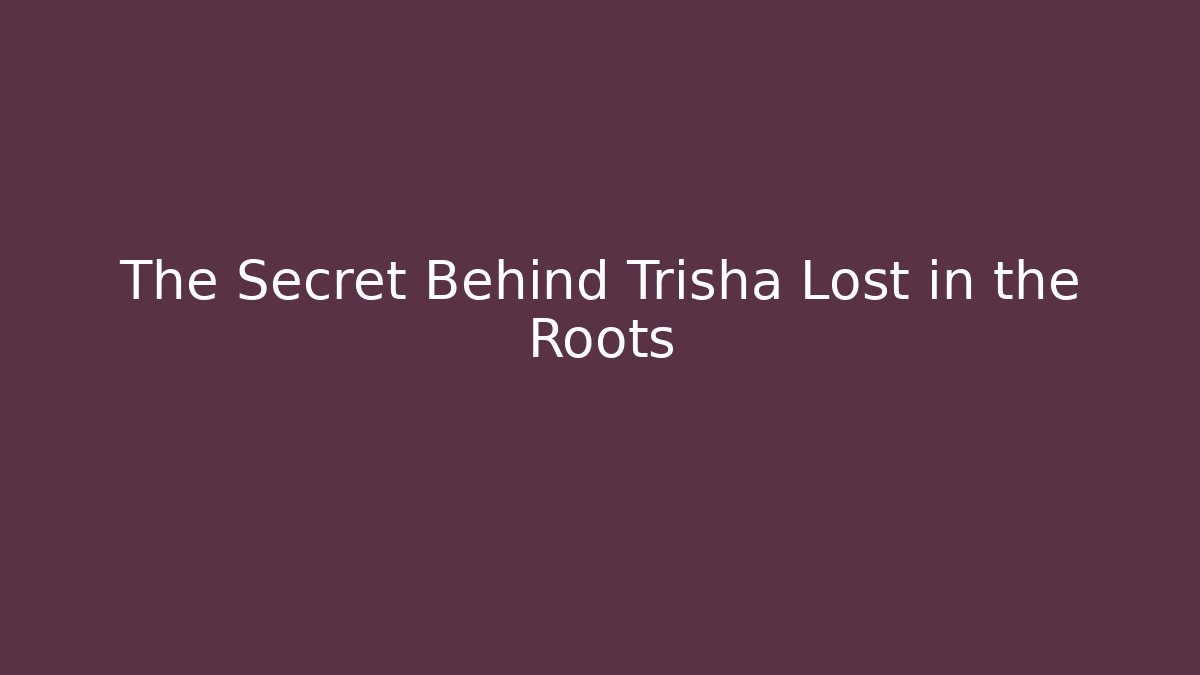 The Secret Behind Trisha Lost in the Roots